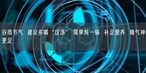 谷雨节气  建议多喝“这汤” 简单炖一锅  补足营养  精气神更足(图1)