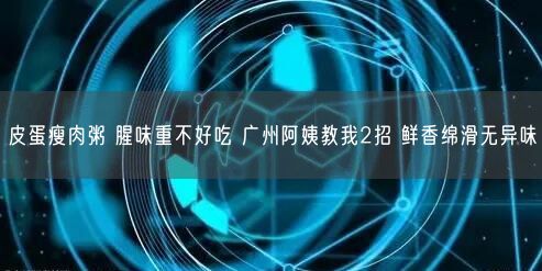 皮蛋瘦肉粥 腥味重不好吃 广州阿姨教我2招 鲜香绵滑无异味(图1)