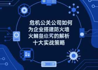危机公关公司如何为企业搭建防火墙解析十大实战策略
