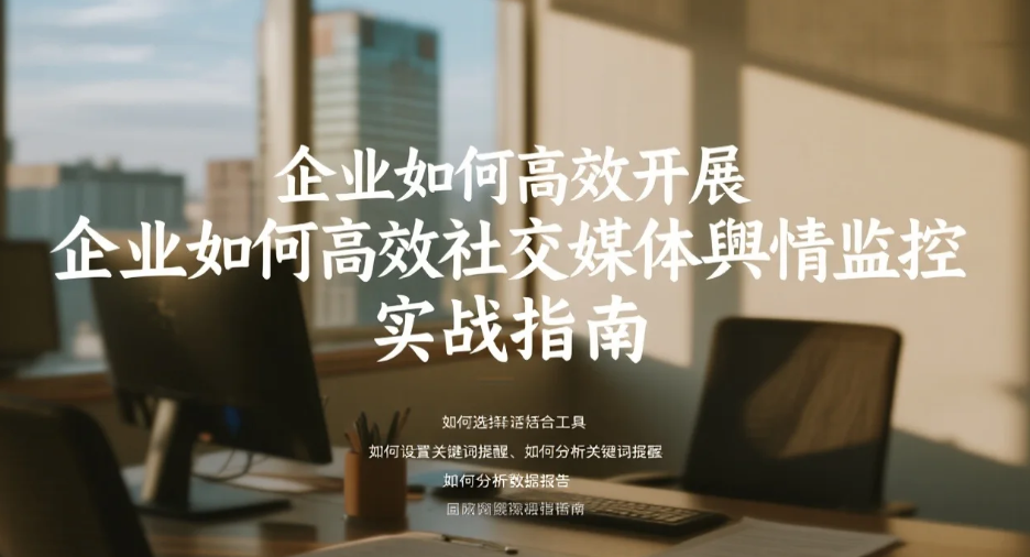 企业如何高效开展社交媒体舆情监控实战指南