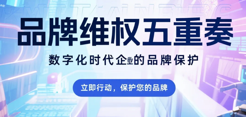 品牌维权五重奏数字化时代的企业护城河构建指南